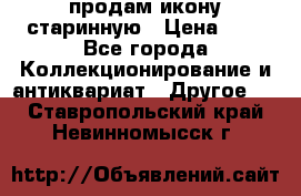 продам икону старинную › Цена ­ 0 - Все города Коллекционирование и антиквариат » Другое   . Ставропольский край,Невинномысск г.